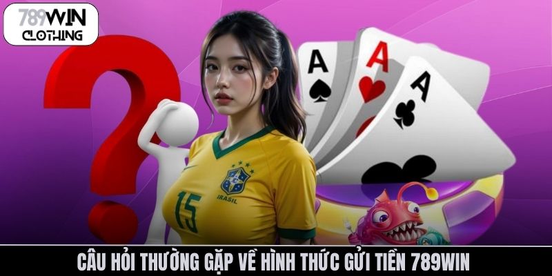 Câu hỏi thường gặp về hình thức gửi tiền 789Win 
