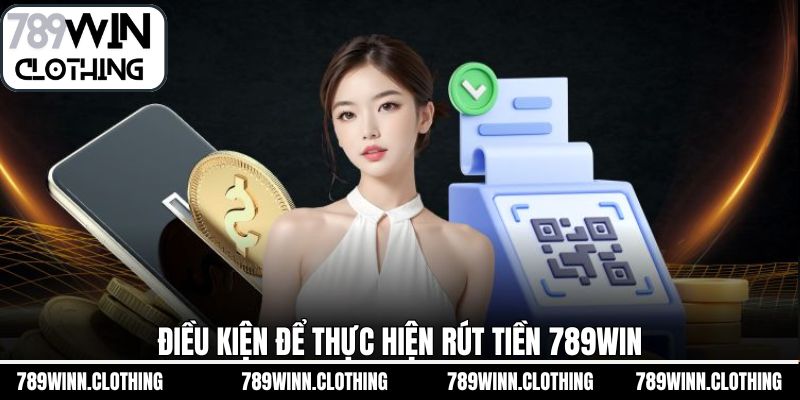 Đáp ứng điều kiện quan trọng khi rút tiền 789Win