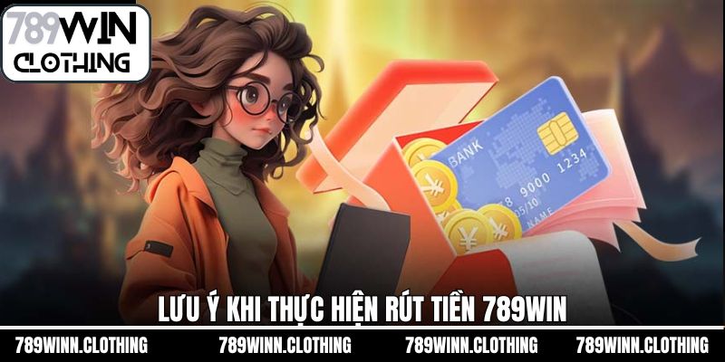 Lưu ý quan trọng để rút tiền 789Win thuận lợi dễ dàng