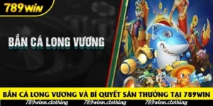 Bắn cá Long Vương và bí quyết săn thưởng tại 789win