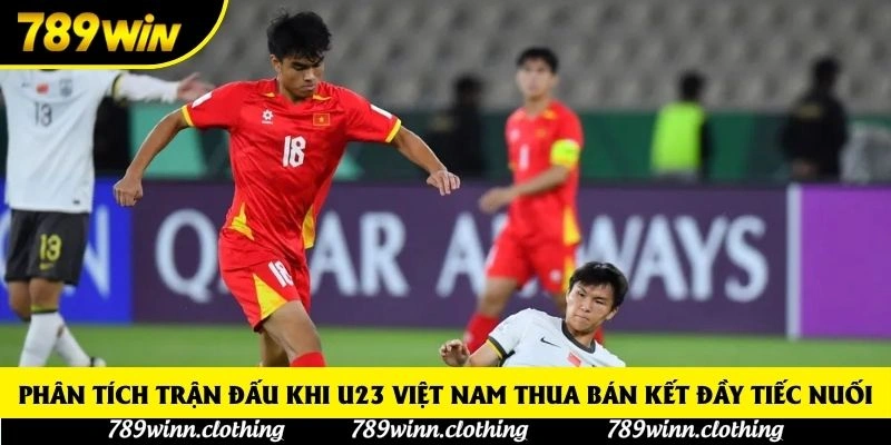 Phân tích trận đấu khi U23 Việt Nam thua bán kết đầy tiếc nuối